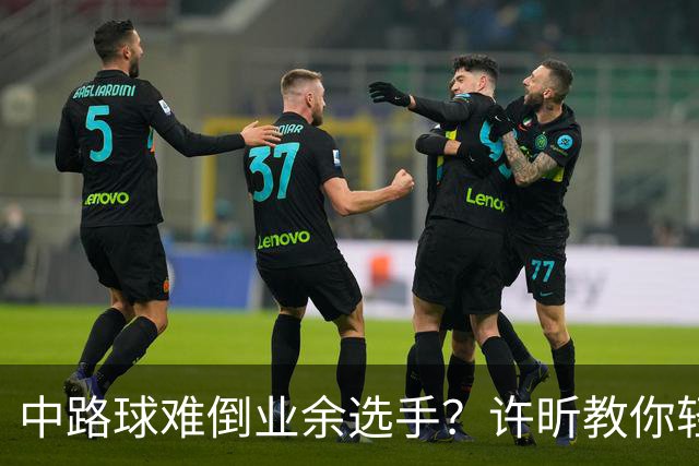 中路球难倒业余选手？许昕教你轻松应对！