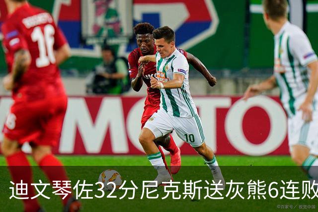 迪文琴佐32分尼克斯送灰熊6连败 热火大胜魔术